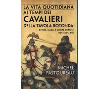 La vita quotidiana ai tempi dei cavalieri della Tavola rotonda. Onore, magia e amore cortese nei secoli bui