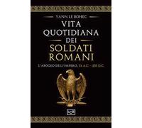 La vita quotidiana dei soldati romani. L’apogeo dell’impero, 31 a.C. - 235 d.C.
