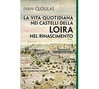 La vita quotidiana nei castelli della Loira nel Rinascimento. Lusso e piaceri nei luoghi del potere