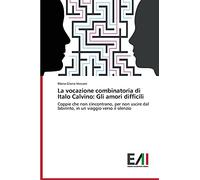 La vocazione combinatoria di Italo Calvino: Gli amori difficili: Coppie che non s'incontrano, per non uscire dal labirinto, in un viaggio verso il silenzio