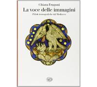 La voce delle immagini. Pillole iconografiche dal Medioevo - Frugoni Chiara