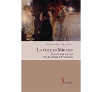 La voce di Mignon. Viaggi nel canto tra Goethe e Schubert - Tenaglia Alessandro