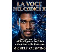 La Voce nel Codice II: Racconti sull’Intelligenza Artificiale e il mistero della Coscienza: 2