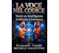 La Voce nel Codice - Storie sull'Intelligenza Artificiale e la Coscienza: 25 Racconti - 5 inediti