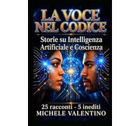 La Voce nel Codice - Storie sull'Intelligenza Artificiale e la Coscienza: 25 Racconti - 5 inediti