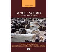 La voce svelata. Trattato orientativo. Proposte e stimoli di pensiero per un'educazione artistica della voce umana nel canto