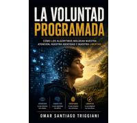 LA VOLUNTAD PROGRAMADA: Cómo los algoritmos moldean nuestra atención, nuestra identidad y nuestra libertad.