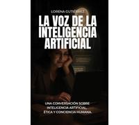 LA VOZ DE LA INTELIGENCIA ARTIFICIAL: Una Conversación Sobre Inteligencia Artificial, Ética & Conciencia Humana.