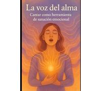 La voz del alma: Cómo usar el canto como herramienta de sanación emocional, autoconocimiento y bienestar