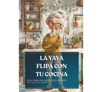 La Yaya Flipa Con Tu Cocina: Guía para no morir de hambre (Ni llamar a tu madre)