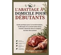 L'ABATTAGE À DOMICILE POUR DÉBUTANTS: Guide pratique pour la transformation, la découpe et la conservation de la viande à domicile dans le respect du bien-être animal