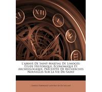 L'abbaye De Saint-Martial De Limoges: Étude Historique, Économique Et Archéologique, Préced́ée De Recherches Nouvelles Sur La Vie Du Saint