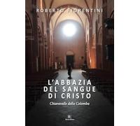 L'abbazia del sangue di Cristo. Chiaravalle della Colomba. Ediz. illustrata