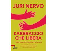 L'abbraccio che libera. Sette passi per trasformare la tua vita