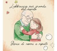 L'abbraccio più grande del mondo - Storie di Nonni e Nipoti: Cinque racconti per chi ha avuto un nonno, per chi lo ricorda ancora, per chi lo sta ... da regalare e da custodire nel cuore.