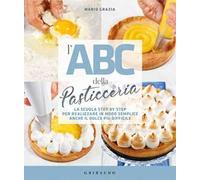 L'ABC della pasticceria. La scuola step by step per realizzare in modo semplice anche il dolce più difficile