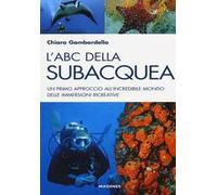 L'ABC della subacquea. Un primo approccio all'incredibile mondo delle immersioni ricreative