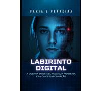 Labirinto Digital: A Guerra Invisível pela Sua Mente na Era da Desinformação: 1