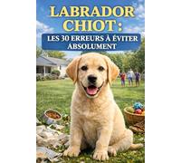 Labrador chiot : les 30 erreurs à éviter absolument (0 à 6 mois): Le guide simple pour réussir les 6 premiers mois