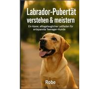 Labrador in der Pubertät sicher führen: Leinenziehen, Aufdrehen und Rückruf ruhig begleiten - mit klaren Schritten durch die schwierigste Junghundphase Autor: Robe