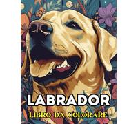 LABRADOR - LIBRO DA COLORARE: Album da Colorare per Adulti e Adolescenti con Oltre 50 Disegni di Stupendi Labrador All'Aria Aperta, Libro Passatempo per Adulti, Disegni da Colorare per Adulti
