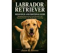 LABRADOR RETRIEVER BEHAVIOUR AND EMOTIONAL GUIDE: Managing Hyperactivity, Food Obsession, and Emotional Needs in the World's Most Loved Dog