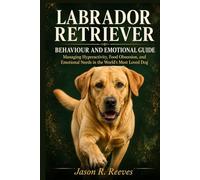 LABRADOR RETRIEVER BEHAVIOUR AND EMOTIONAL GUIDE: Managing Hyperactivity, Food Obsession, and Emotional Needs in the World's Most Loved Dog