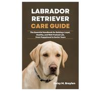 LABRADOR RETRIEVER CARE GUIDE: The Essential Handbook for Raising a Loyal, Healthy, and Well-Trained Lab, From Puppyhood to Senior Years
