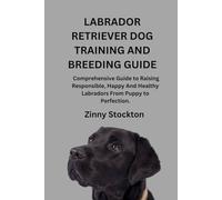 LABRADOR RETRIEVER DOG TRAINING AND BREEDING GUIDE: A Comprehensive Guide to Raising Responsible, Happy And Healthy Labradors From Puppy to Perfection