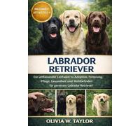 LABRADOR RETRIEVER: Ein umfassender Leitfaden zu Adoption, Fütterung, Pflege, Gesundheit und Wohlbefinden für gerettete Labrador Retriever