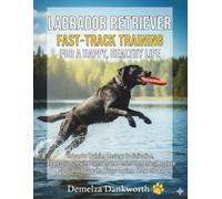 LABRADOR RETRIEVER: FAST-TRACK TRAINING FOR A HAPPY, HEALTHY LIFE: Labrador Training Mastery: Socialization, Aggressive Chewing Control, and Perfecting the Perfect Retrieve.
