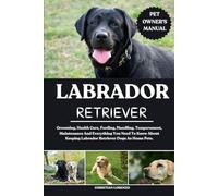LABRADOR RETRIEVER: Grooming, Health Care, Feeding, Handling, Temperament, Maintenance And Everything You Need To Know About Keeping Labrador Retriever Dogs As Home Pets.