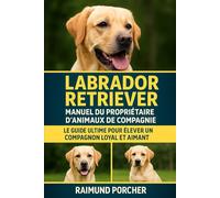 Labrador Retriever MANUEL DU PROPRIÉTAIRE D'ANIMAUX DE COMPAGNIE: LE GUIDE ULTIME POUR ÉLEVER UN COMPAGNON LOYAL ET AIMANT