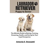 Labrador Retriever: Puppy to Senior: The Ultimate Guide to Raising, Training, Grooming, Health, and Caring for Your Loyal Companion