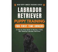 Labrador Retriever Puppy Training for First-Time Owners: A Step-by-Step Guide to Raising a Calm, Well-Behaved Labrador Retriever