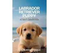 Labrador Retriever Puppy Training Guide: All About Labrador Dogs: Positive Reinforcement Methods for House & Potty Training, Socialization & Raising an Eager, Healthy Companion Lab