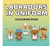 Labradors in Uniform Colouring Book: Professionally Unqualified Dogs Doing Big Jobs