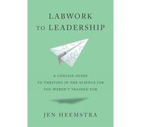 Labwork to Leadership: A Concise Guide to Thriving in the Science Job You Weren’t Trained for: A Concise Guide to Thriving in the Science Job You Weren’t Trained for