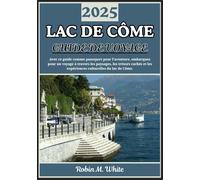LAC DE CÔME GUIDE DE VOYAGE 2025: De Bellagio à Varenna et au-delà : un voyage à travers les paysages, la gastronomie, la culture et les expériences du lac de Côme