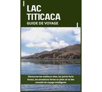 LAC TITICACA GUIDE DE VOYAGE: Découvrez les meilleurs sites, les points forts locaux, les sensations fortes en plein air et des conseils de voyage intelligents