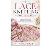 LACE KNITTING MADE EASY: Openwork Stitch Patterns, Chart Reading, Yarn Control, Needle Techniques, Elegant Projects, and Step-by-Step Designs for Beginners