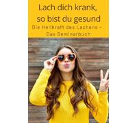 Lach dich krank, so bist du gesund: Die Heilkraft des Lachens - Das Seminarbuch