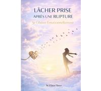 Lâcher Prise Après une Rupture - Se Libérer Émotionnellement: Le guide pour arrêter de penser à votre ex, guérir après une séparation, retrouver votre ... une vie plus forte et plus heureuse .