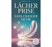 LÂCHER PRISE sans changer de vie: 100 Vérités qui transforment la pression en légèreté, et la fatigue en liberté & exercices pratiques.