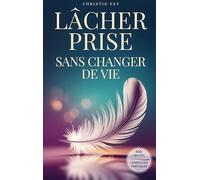 LÂCHER PRISE sans changer de vie: 100 Vérités qui transforment la pression en légèreté, et la fatigue en liberté & exercices pratiques.