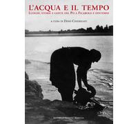 L'acqua e il tempo. Luoghi, storie e gente del Po a Ficarolo e dintorni - ...