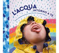 L'acqua intorno a te. Il mondo intorno a te. Ediz. illustrata