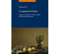 L'acquetta di Giulia. Mogli avvelenatrici e mariti violenti nella Roma del Seicento