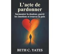 L'acte de pardonner: Surmonter la douleur, guérir les émotions et trouver la paix