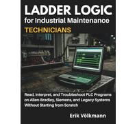 LADDER LOGIC for Industrial Maintenance Technicians: Read, Interpret, and Troubleshoot PLC Programs on Allen-Bradley, Siemens, and Legacy Systems Without Starting from Scratch